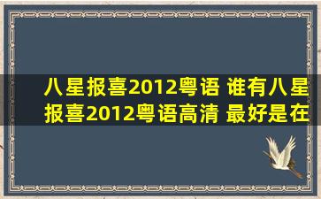 八星报喜2012粤语 谁有八星报喜2012粤语高清 最好是在线观看